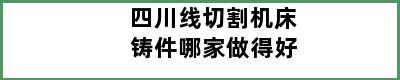 四川线切割机床铸件哪家做得好