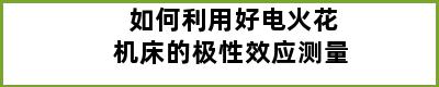 如何利用好电火花机床的极性效应测量