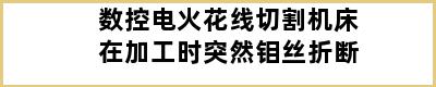 数控电火花线切割机床在加工时突然钼丝折断