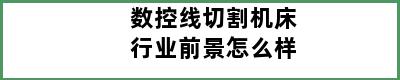 数控线切割机床行业前景怎么样