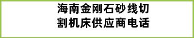 海南金刚石砂线切割机床供应商电话