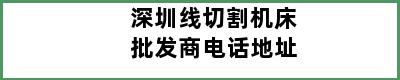 深圳线切割机床批发商电话地址