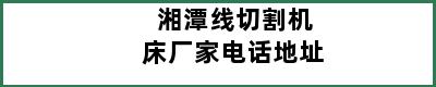 湘潭线切割机床厂家电话地址