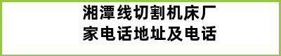 湘潭线切割机床厂家电话地址及电话