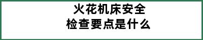 火花机床安全检查要点是什么