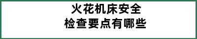 火花机床安全检查要点有哪些