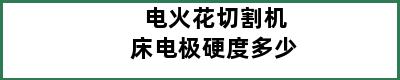 电火花切割机床电极硬度多少