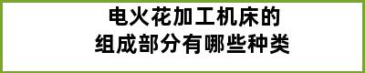 电火花加工机床的组成部分有哪些种类