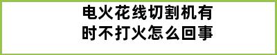 电火花线切割机有时不打火怎么回事