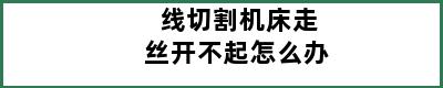 线切割机床走丝开不起怎么办