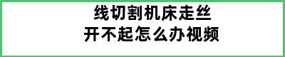 线切割机床走丝开不起怎么办视频