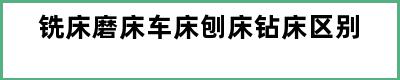 铣床磨床车床刨床钻床区别